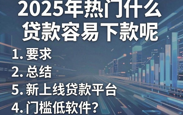 2025年热门什么贷款容易下款呢,总结5个新上线贷款平台门槛低软件