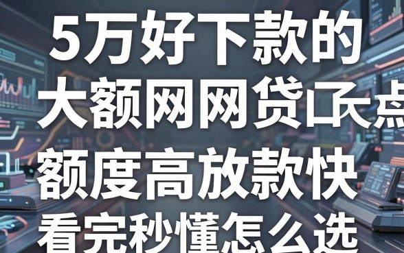 5万好下款的大额网贷口子大盘点，额度高放款快，看完秒懂怎么选！