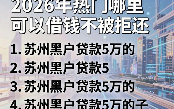 2026年热门哪里可以借钱不被拒还，整理五个苏州黑户贷款5万的口子