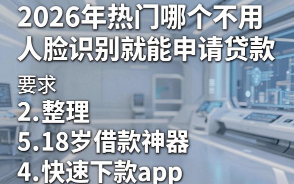 2026年热门哪个不用人脸识别就能申请贷款,整理5个18岁借款神器快速下款app