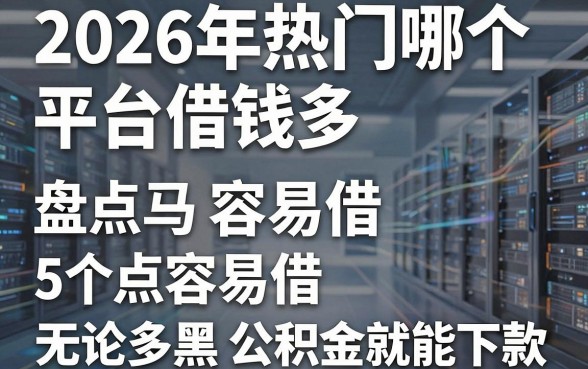 2026年热门哪个平台借钱多 容易借，盘点5个无论多黑有公积金就能下款