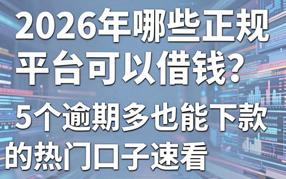 2026年哪些正规平台可以借钱？这5个逾期多也能下款的热门口子速看