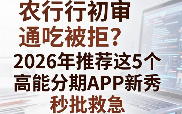 农行初审通吃被拒？2026年推荐这5个高能分期APP新秀，秒批救急！