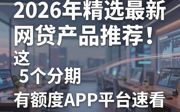 2026年精选最新网贷产品推荐！这5个分期有额度APP平台速看