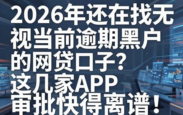 2026年还在找无视当前逾期黑户的网贷口子？这几家APP审批快得离谱！