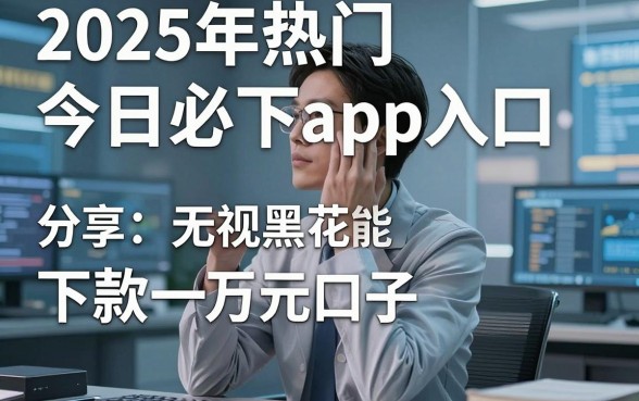 2025年热门今日必下app入口,分享五个无视黑花能下款一万元口子