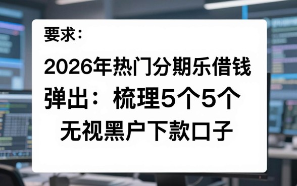 2026年热门分期乐借钱弹出,梳理5个5个无视黑户下款口子