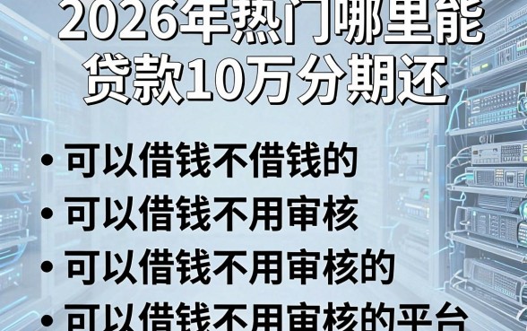 2026年热门哪里能贷款10万分期还，罗列五个可以借钱不用审核的平台