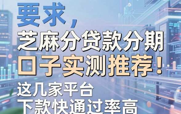 芝麻分贷款分期口子实测推荐!这几家平台下款快通过率高