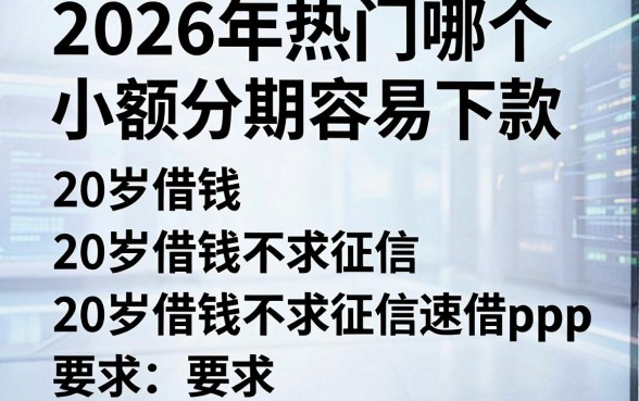 2026年热门哪个小额分期容易下款,整理五个20岁借钱不求征信速借app