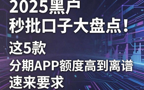 2025黑户秒批口子大盘点！这5款分期APP额度高到离谱，速来！
