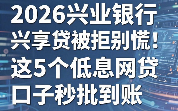 2026兴业银行兴享贷被拒别慌！这5个低息网贷口子秒批到账