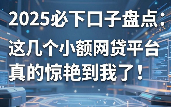 2025必下口子盘点：这几个小额网贷平台真的惊艳到我了！