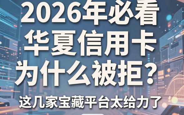 2026年必看：华夏信用卡为什么被拒？这几家宝藏平台太给力了，强烈推荐！