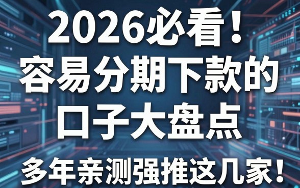 2026必看！容易分期下款的口子大盘点，多年亲测强推这几家