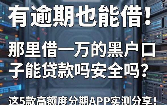 有逾期也能借！那里借一万的黑户口子能贷款吗安全吗？这5款高额度分期APP实测分享！