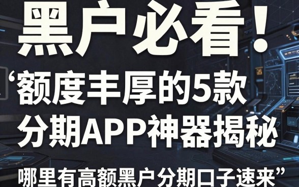 黑户必看！额度丰厚的5款分期APP神器揭秘，哪里有高额黑户分期口子速来