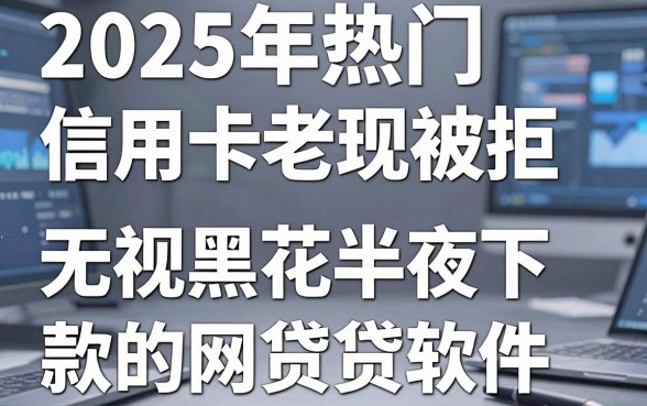 2025年热门信用卡老是被拒,分享5个无视黑花半夜下款的网贷软件