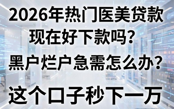 2026年热门医美贷款现在好下款吗？黑户烂户急需怎么办？这5个口子秒下一万！