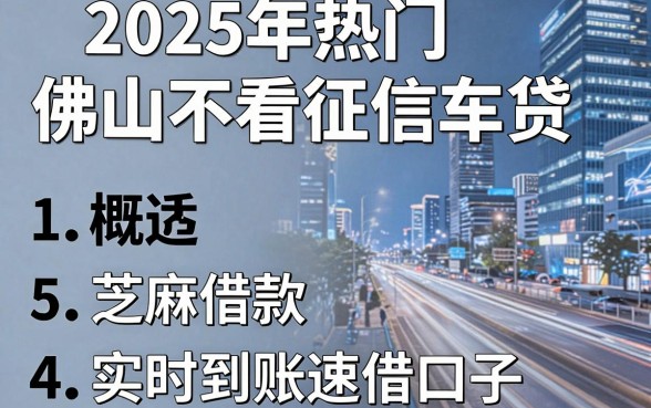 2025年热门佛山不看征信车贷,概括5个芝麻借款实时到账速借口子