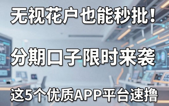 无视花户也能秒批!分期口子限时来袭,这5个优质APP平台速撸