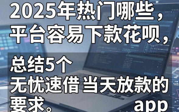 2025年热门哪些平台容易下款花呗，总结5个无忧速借当天放款的app