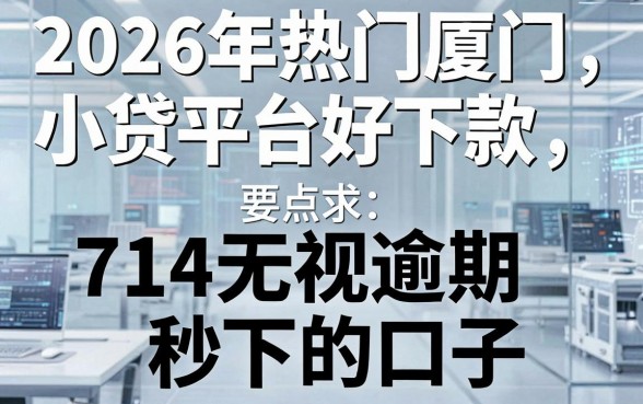 2026年热门厦门小贷什么平台好下款,盘点五个714无视逾期秒下的口子