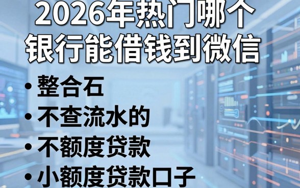 2026年热门哪个银行能借钱到微信,整合五个不查流水的小额度贷款口子