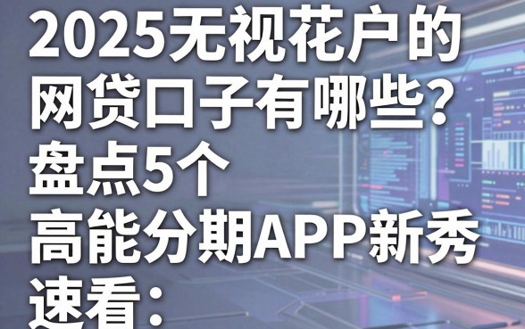 2025无视花户的网贷口子有哪些？盘点5个高能分期APP新秀，速看！