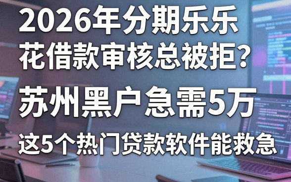 2026年分期乐乐花借款审核总被拒？苏州黑户急需5万，这5个热门贷款软件能救急