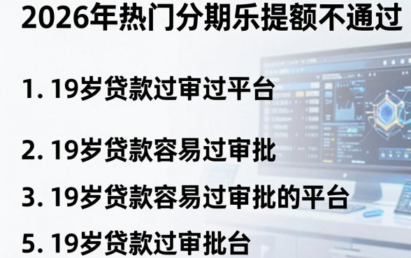 2026年热门分期乐提额不通过,罗列5个19岁贷款容易过审批的平台