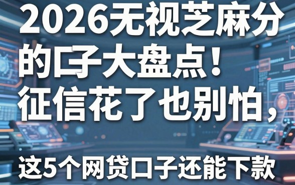 2026无视芝麻分的口子大盘点!征信花了也别怕,这5个网贷口子还能下款!