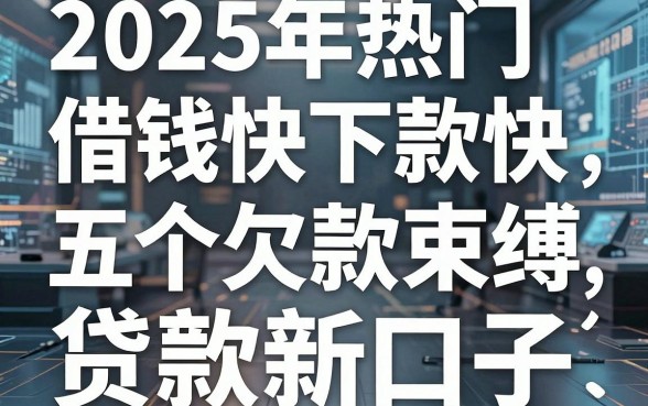 2025年热门借钱快下款快,盘点五个摆脱欠款束缚贷款新口子