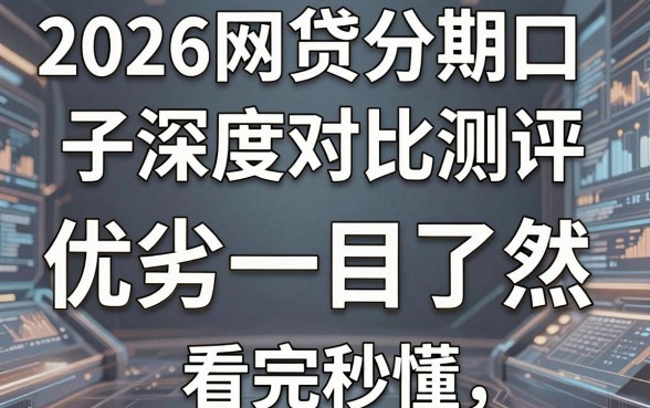 2026网贷分期口子深度对比测评，优劣一目了然，看完秒懂！