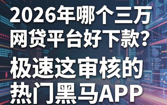 2026年哪个三万网贷平台好下款？揭秘这几家极速审核的热门黑马APP！