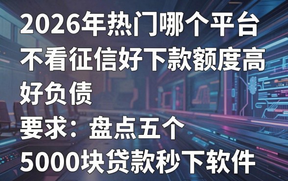 2026年热门哪个平台不看征信不看负债好下款额度高,盘点五个5000块贷款秒下软件