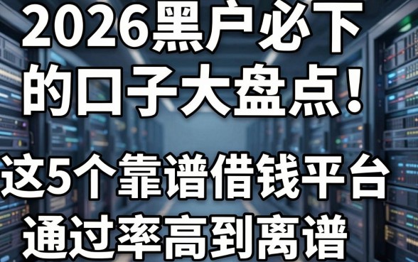2026黑户必下的口子大盘点！这5个靠谱借钱平台通过率高到离谱
