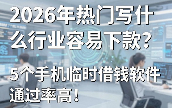 2026年热门写什么行业容易下款?这5个手机临时借钱软件通过率高