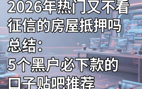 2026年热门又不看征信的房屋抵押吗,总结5个黑户必下款的口子贴吧推荐