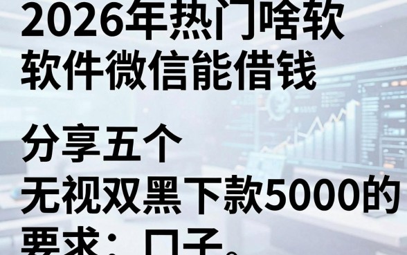 2026年热门啥软件微信能借钱，分享五个无视双黑下款5000的口子