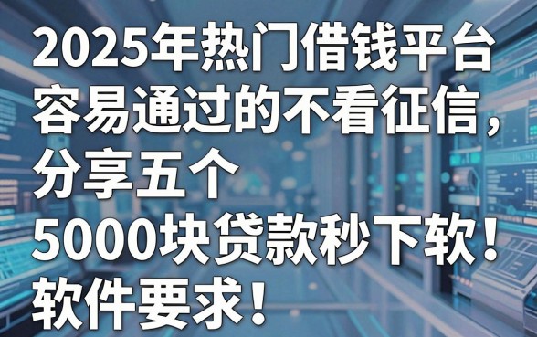 2025年热门借钱平台容易通过的不看征信，分享五个5000块贷款秒下软件