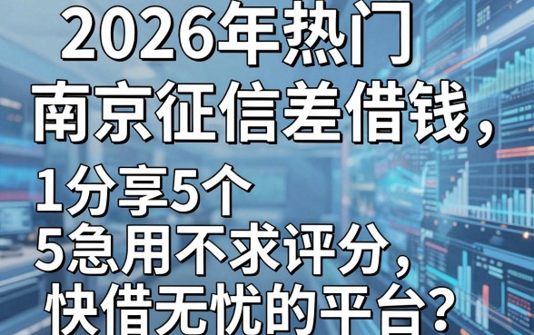 2026年热门南京征信差借钱，分享5个急用不求评分快借无忧的平台