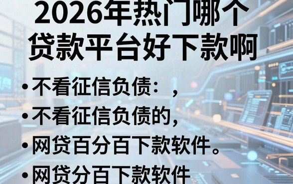2026年热门哪个贷款平台好下款啊，梳理五个不看征信负债的网贷百分百下款软件