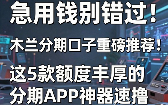 急用钱别错过！木兰分期口子重磅推荐：这5款额度丰厚的分期APP神器速撸