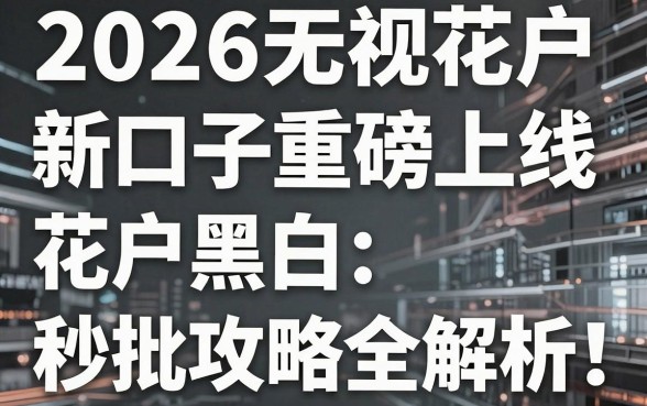 2026无视花户新口子重磅上线，黑白花户秒批攻略全解析！