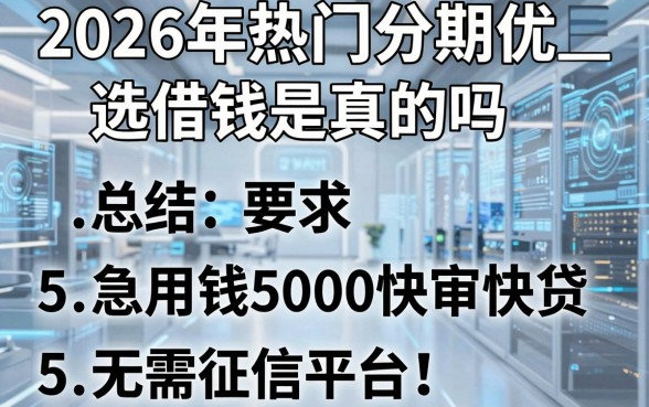 2026年热门分期优选借钱是真的吗,总结5个急用钱5000快审快贷无需征信平台