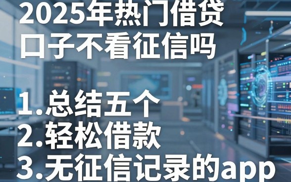 2025年热门借贷口子不看征信吗,总结五个轻松借款无征信记录的app