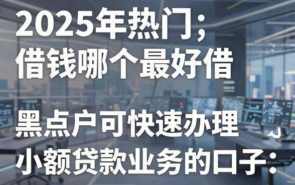 2025年热门借钱哪个最好借，盘点5个黑户可快速办理小额贷款业务的口子