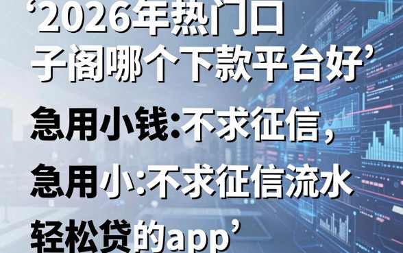 2026年热门口子阁哪个下款平台好,整合五个急用小钱不求征信流水轻松贷的app