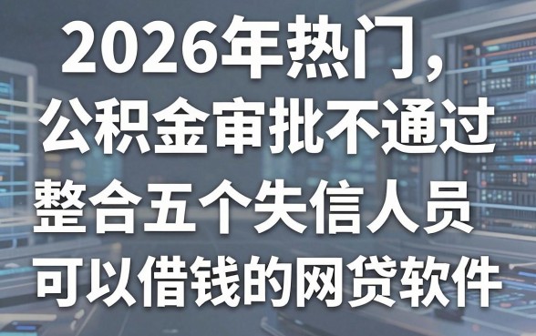 2026年热门公积金审批不通过，整合五个失信人员可以借钱的网贷软件